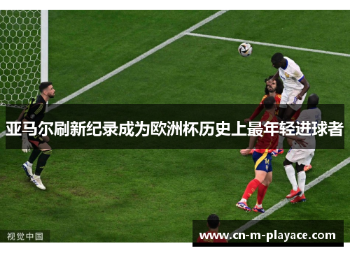 亚马尔刷新纪录成为欧洲杯历史上最年轻进球者