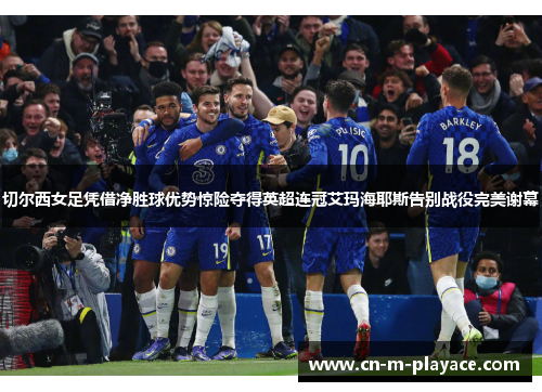 切尔西女足凭借净胜球优势惊险夺得英超连冠艾玛海耶斯告别战役完美谢幕