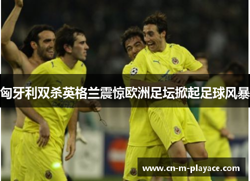 匈牙利双杀英格兰震惊欧洲足坛掀起足球风暴