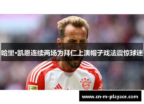 哈里·凯恩连续两场为拜仁上演帽子戏法震惊球迷