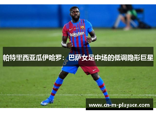 帕特里西亚瓜伊哈罗:巴萨女足中场的低调隐形巨星 帕特里西亚瓜伊哈罗:巴萨女足中场的低调隐形巨星