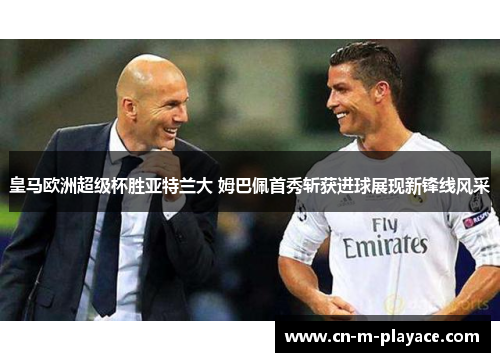 皇马欧洲超级杯胜亚特兰大 姆巴佩首秀斩获进球展现新锋线风采 皇马欧洲超级杯胜亚特兰大 姆巴佩首秀斩获进球展现新锋线风采