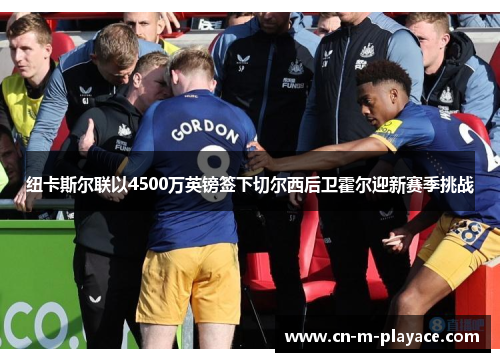 纽卡斯尔联以4500万英镑签下切尔西后卫霍尔迎新赛季挑战 纽卡斯尔联以4500万英镑签下切尔西后卫霍尔迎新赛季挑战