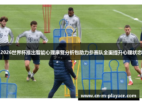2026世界杯推出智能心理康复分析包助力参赛队全面提升心理状态 2026世界杯推出智能心理康复分析包助力参赛队全面提升心理状态