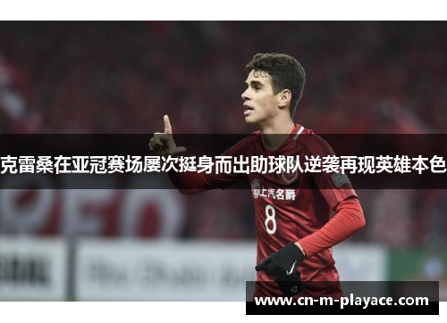 克雷桑在亚冠赛场屡次挺身而出助球队逆袭再现英雄本色