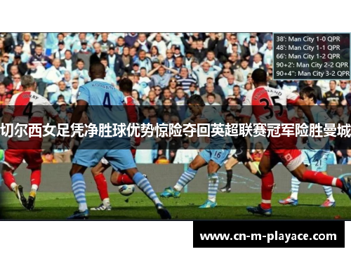 切尔西女足凭净胜球优势惊险夺回英超联赛冠军险胜曼城 切尔西女足凭净胜球优势惊险夺回英超联赛冠军险胜曼城