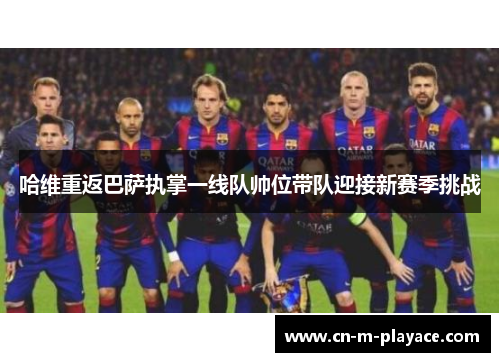 哈维重返巴萨执掌一线队帅位带队迎接新赛季挑战