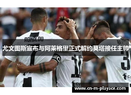 尤文图斯宣布与阿莱格里正式解约莫塔接任主帅
