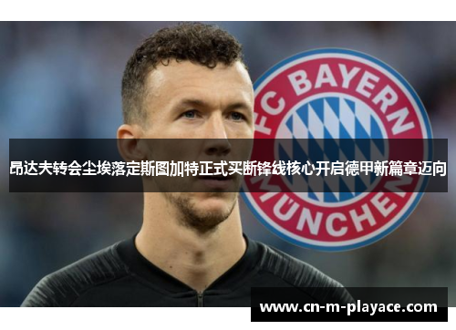 昂达夫转会尘埃落定斯图加特正式买断锋线核心开启德甲新篇章迈向