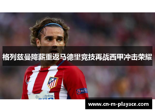 格列兹曼降薪重返马德里竞技再战西甲冲击荣耀