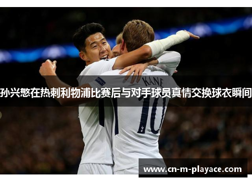 孙兴慜在热刺利物浦比赛后与对手球员真情交换球衣瞬间