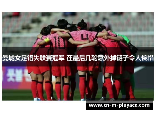 曼城女足错失联赛冠军 在最后几轮意外掉链子令人惋惜