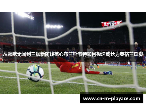 从默默无闻到三狮新防线核心布兰斯韦特如何极速成长为英格兰国脚