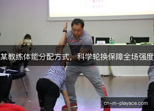 某教练体能分配方式，科学轮换保障全场强度
