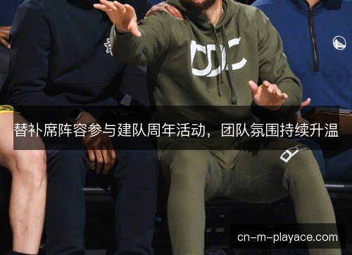 替补席阵容参与建队周年活动，团队氛围持续升温